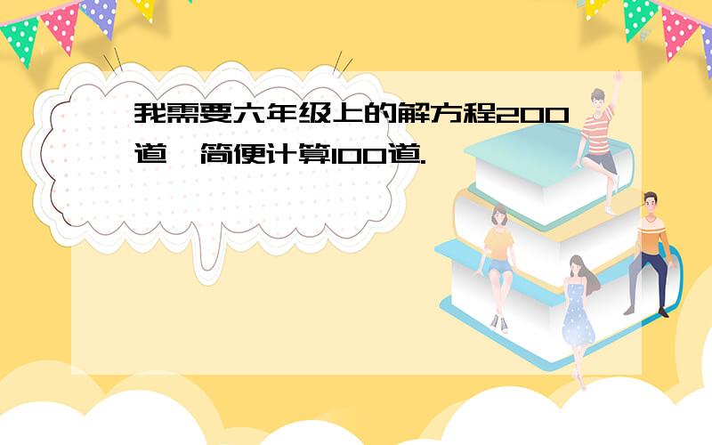 我需要六年级上的解方程200道,简便计算100道.