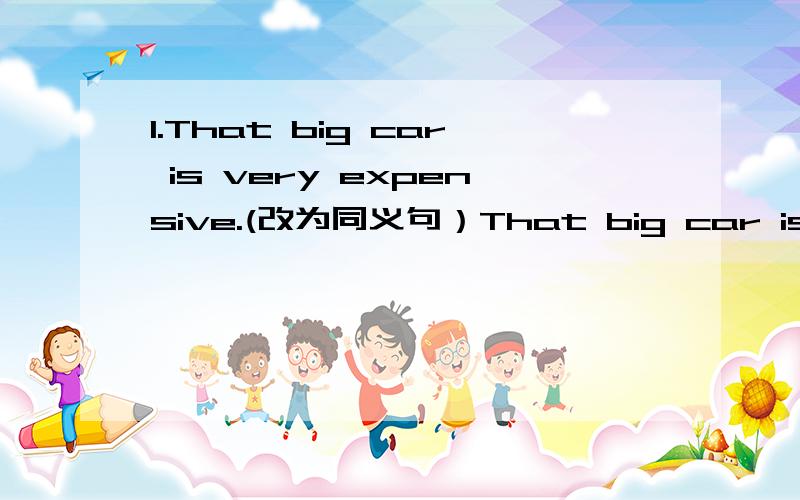 1.That big car is very expensive.(改为同义句）That big car is _____ _____.2.Did they have a good time at yesterday's party?（同义句）Did they ______ ______ at yesterday's party?3.I brush my teeth before going to bed.I brush my teeth before