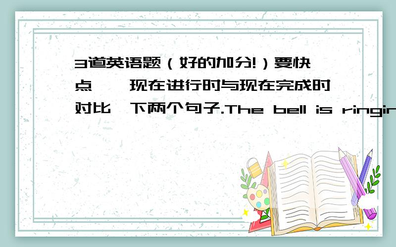 3道英语题（好的加分!）要快点一、现在进行时与现在完成时对比一下两个句子.The bell is ringing.          The bell has just rung.模仿例句完成下列练习.1、He is leaving the house.    He has just__________________