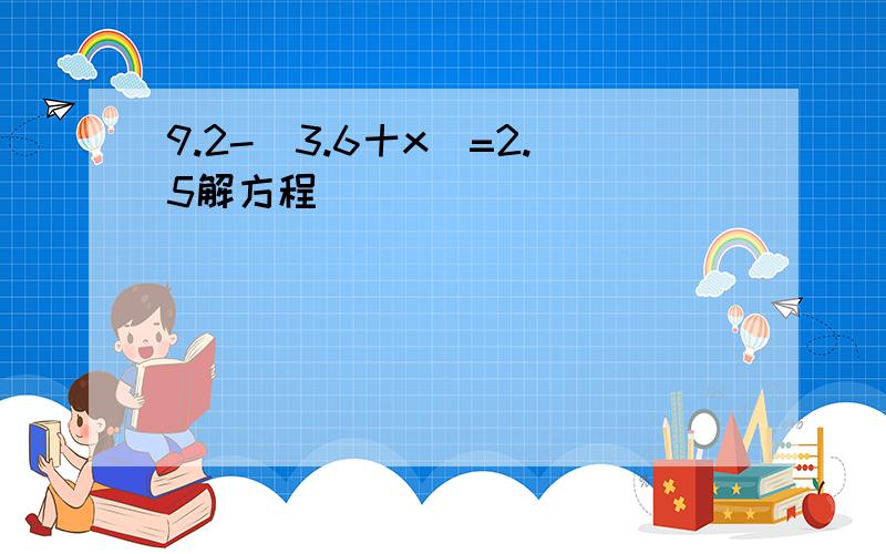 9.2-(3.6十x)=2.5解方程