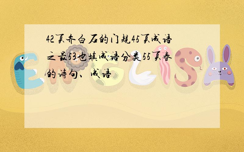 42页齐白石的门规45页成语之最53也填成语分类55页春的诗句、成语