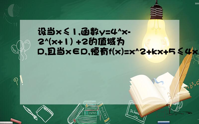 设当x≤1,函数y=4^x-2^(x+1) +2的值域为D,且当x∈D,恒有f(x)=x^2+kx+5≤4x,求实数k的取值范围