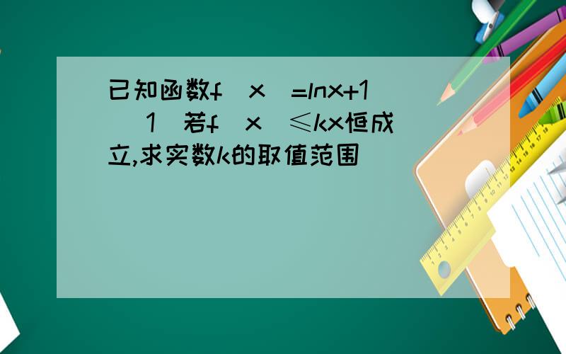 已知函数f(x)=lnx+1 (1)若f(x)≤kx恒成立,求实数k的取值范围