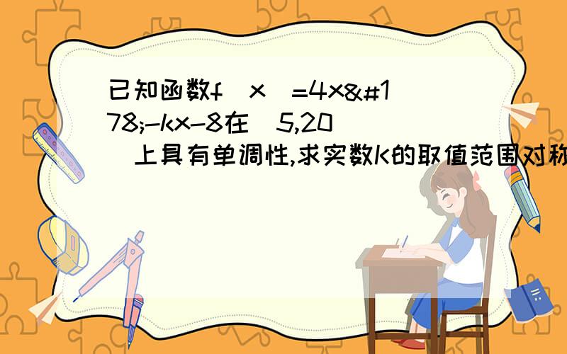 已知函数f(x)=4x²-kx-8在[5,20]上具有单调性,求实数K的取值范围对称轴为x=k/8在[5,20]上具有单调性,则对称轴需在此区间外,因此有 k/8=20 or k/8=160 or k