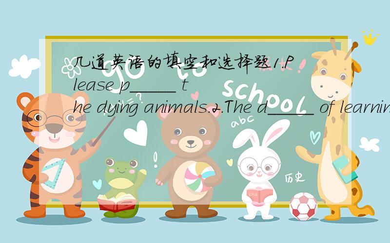 几道英语的填空和选择题1.Please p_____ the dying animals.2.The d_____ of learning English is the new words.3.Pigeon always means p_____.4.You'd better do something right a______.