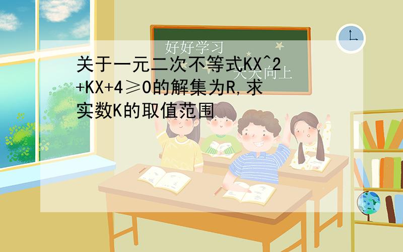 关于一元二次不等式KX^2 +KX+4≥0的解集为R,求实数K的取值范围