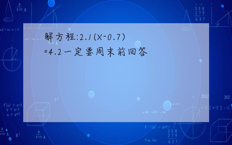 解方程:2.1(X-0.7)=4.2一定要周末前回答