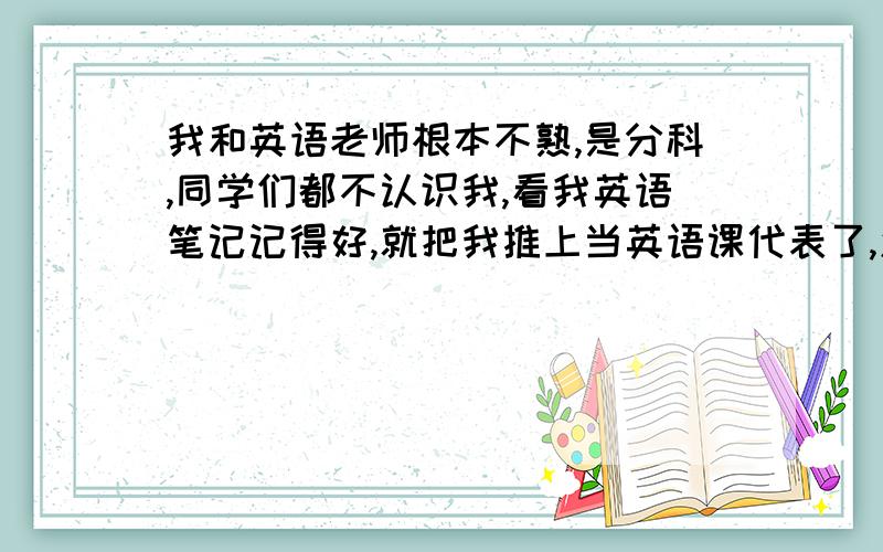 我和英语老师根本不熟,是分科,同学们都不认识我,看我英语笔记记得好,就把我推上当英语课代表了,怎么