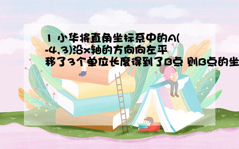 1 小华将直角坐标系中的A(-4,3)沿x轴的方向向左平移了3个单位长度得到了B点 则B点的坐标是（ ）2 在平面直角坐标系中 AB与y轴平行 且AB=4 若B点的坐标为（2,-1） 则A点的坐标为（ ）