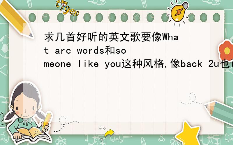 求几首好听的英文歌要像What are words和someone like you这种风格,像back 2u也可以