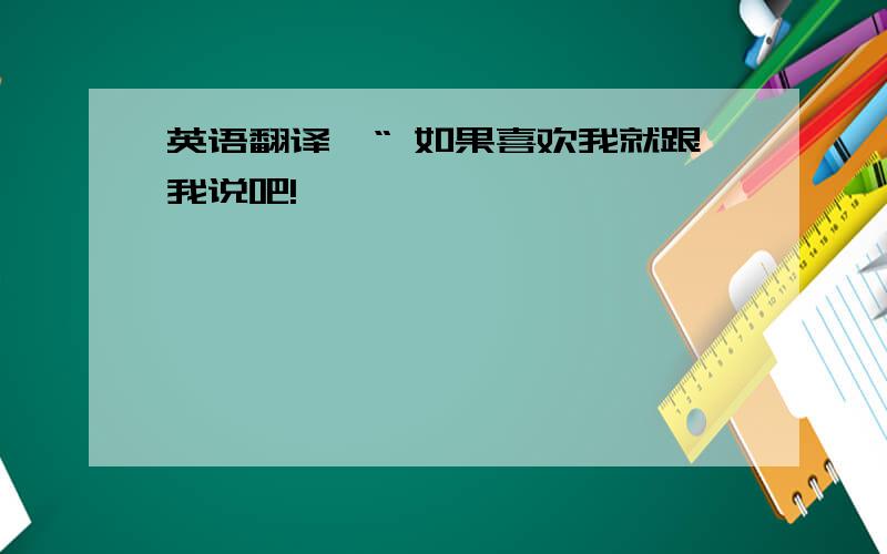 英语翻译,“ 如果喜欢我就跟我说吧!