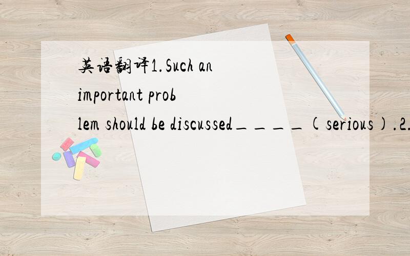 英语翻译1.Such an important problem should be discussed____(serious).2.Cleaners clean the street every day.Their work is____(true)common.3.If people don't have breakfast in the morning,they will feel tired and get angry____(easy).4.______(lucky),