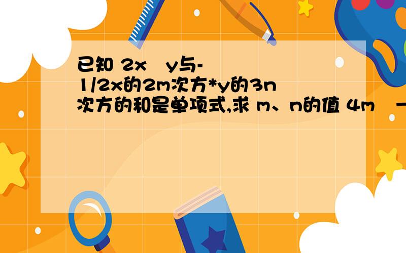 已知 2x²y与-1/2x的2m次方*y的3n次方的和是单项式,求 m、n的值 4m²－6mn+7的值