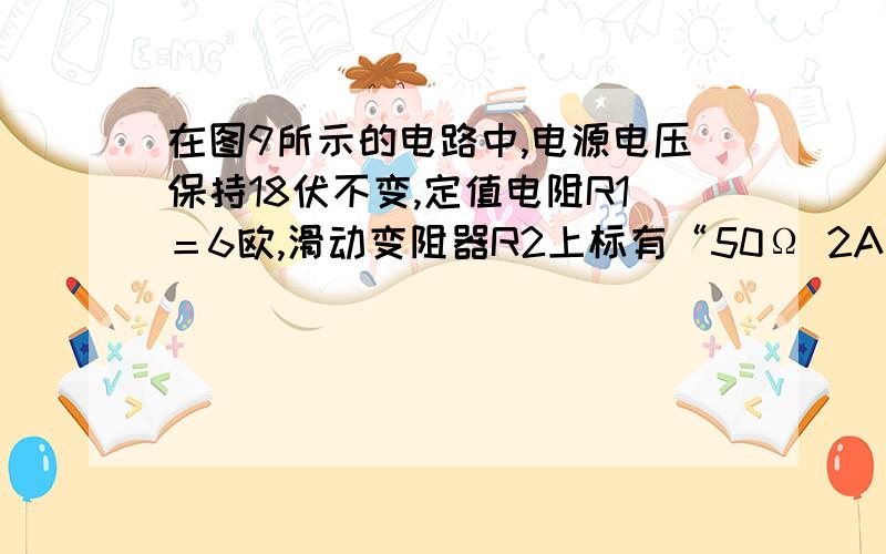 在图9所示的电路中,电源电压保持18伏不变,定值电阻R1＝6欧,滑动变阻器R2上标有“50Ω 2A”字样.闭合电键S,移动滑动变阻器滑片到某位置时,电压表V1示数为6伏,求：①通过电阻R1的电流；②电阻