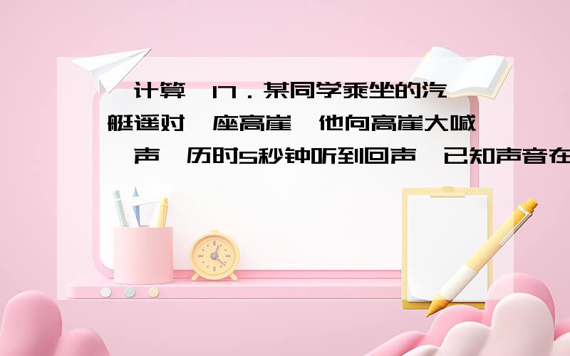 【计算】17．某同学乘坐的汽艇遥对一座高崖,他向高崖大喊一声,历时5秒钟听到回声,已知声音在空气中速度为340米/秒,求：若汽艇以10米/秒的速度正对高崖驶去,他喊时离高崖多远?好像以下的