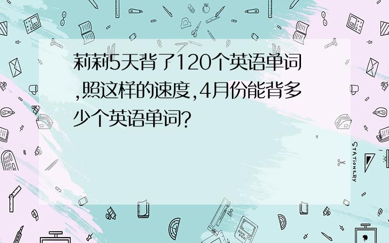 莉莉5天背了120个英语单词,照这样的速度,4月份能背多少个英语单词?