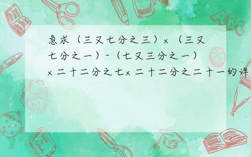 急求（三又七分之三）×（三又七分之一）-（七又三分之一）×二十二分之七×二十二分之二十一的详细答案!