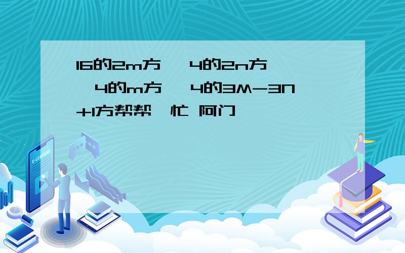 16的2m方 ÷4的2n方 ÷4的m方 ×4的3M-3N+1方帮帮,忙 阿门……