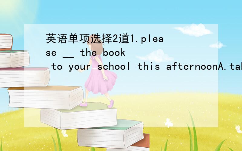 英语单项选择2道1.please __ the book to your school this afternoonA.take B.bring C.get D.carry2.can you __ the dictionary to me?A.take B.bring C.get D.carry