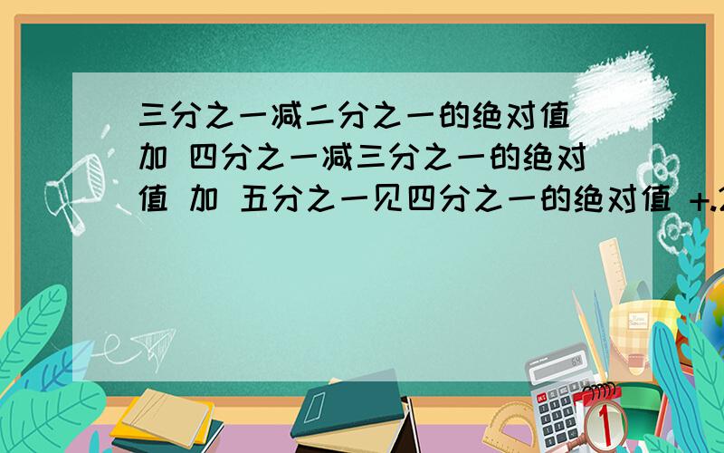 三分之一减二分之一的绝对值 加 四分之一减三分之一的绝对值 加 五分之一见四分之一的绝对值 +.2006分之一减2005分之一 的绝对值 等于 、、 和 规律.