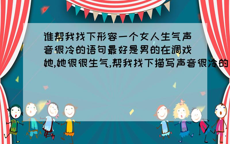 谁帮我找下形容一个女人生气声音很冷的语句最好是男的在调戏她,她很很生气,帮我找下描写声音很冷的句子,额,是傲形容声音得句子 不是要女人说的话