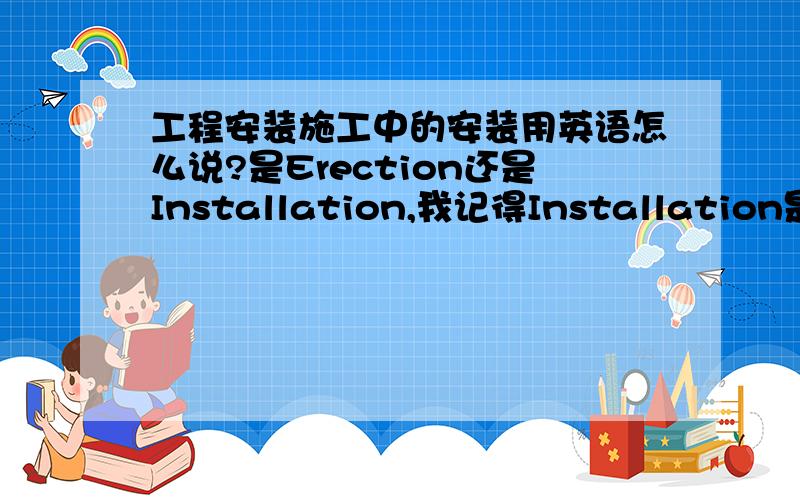 工程安装施工中的安装用英语怎么说?是Erection还是Installation,我记得Installation是软件的安装,不是工程的安装啊