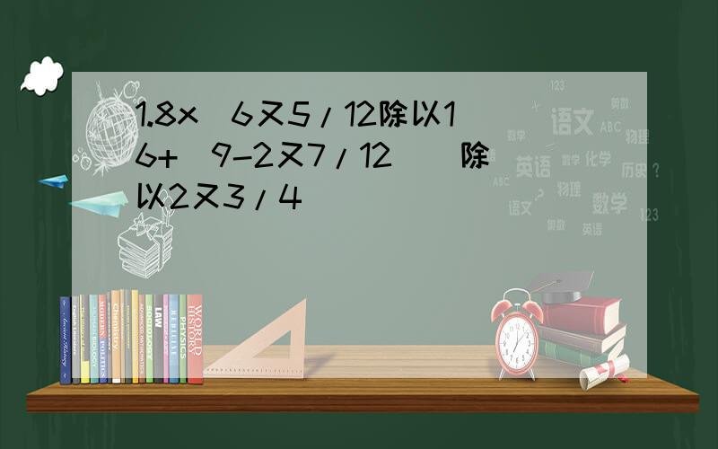 1.8x[6又5/12除以16+(9-2又7/12)]除以2又3/4