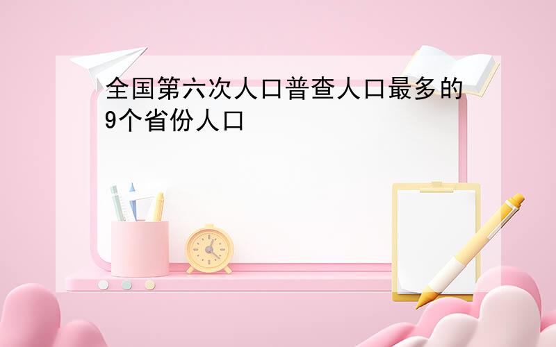 全国第六次人口普查人口最多的9个省份人口