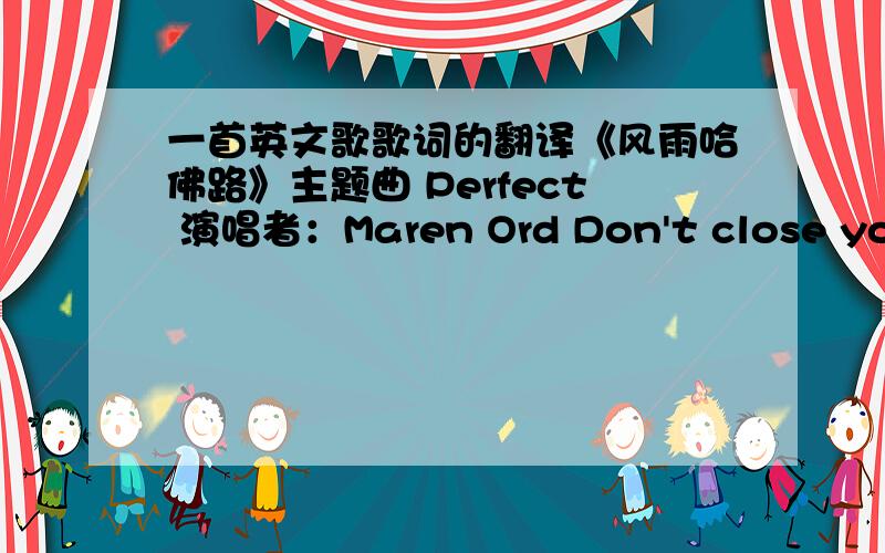 一首英文歌歌词的翻译《风雨哈佛路》主题曲 Perfect 演唱者：Maren Ord Don't close your eyes They may not open What if they open Would you be alive Everyone falls But not everyone rises Why don't you get up And rise again for me W