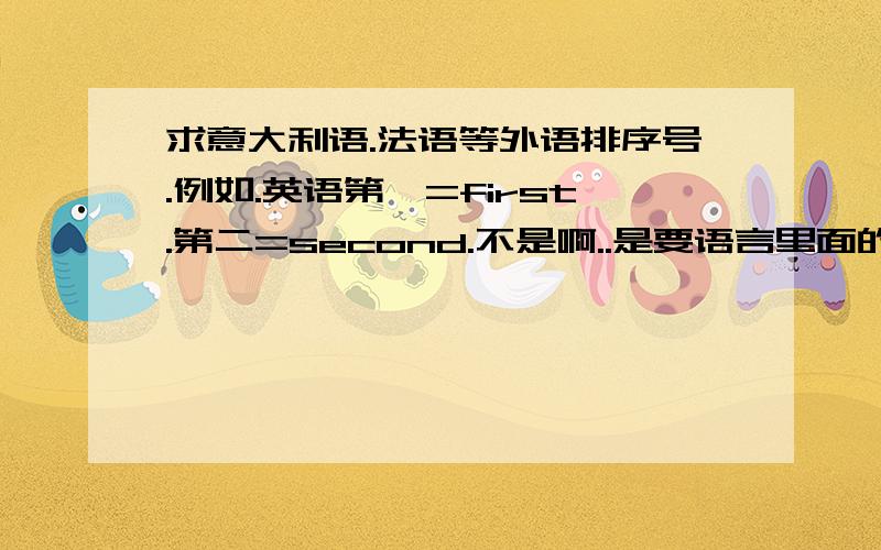 求意大利语.法语等外语排序号.例如.英语第一=first.第二=second.不是啊..是要语言里面的排序.例如.英语第一意思表示为first .第二表示为second这样啊.最重要的是要德语的数序!