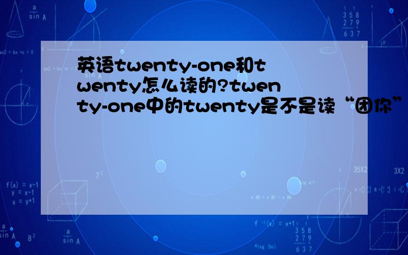 英语twenty-one和twenty怎么读的?twenty-one中的twenty是不是读“团你”,而单独的twenty是不是读“团体”,还是怎么读的,发音一样吗?