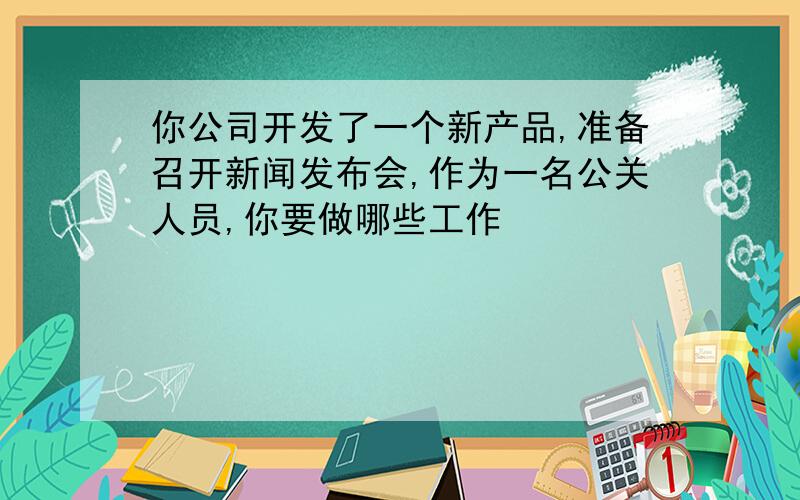 你公司开发了一个新产品,准备召开新闻发布会,作为一名公关人员,你要做哪些工作