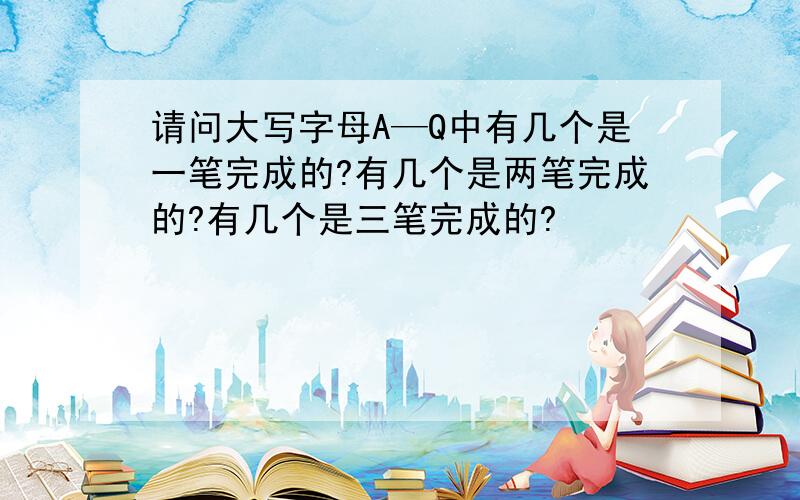 请问大写字母A—Q中有几个是一笔完成的?有几个是两笔完成的?有几个是三笔完成的?