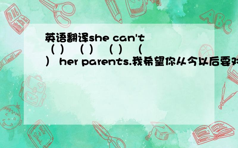 英语翻译she can't （ ） （ ） （ ） （ ） her parents.我希望你从今以后要对自己有信心I hope you'll fell （ ） about （ ） （ ） （ ）请你向我解释如何做这个数学题please （ ） （ ） me how （ ） （