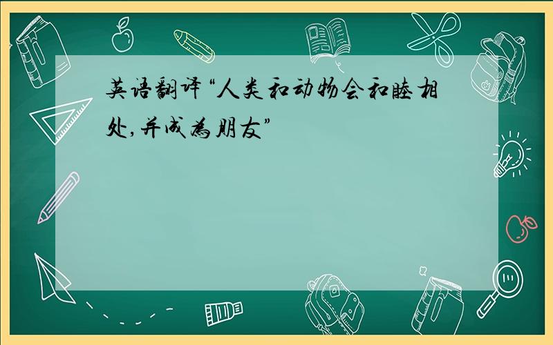 英语翻译“人类和动物会和睦相处,并成为朋友”