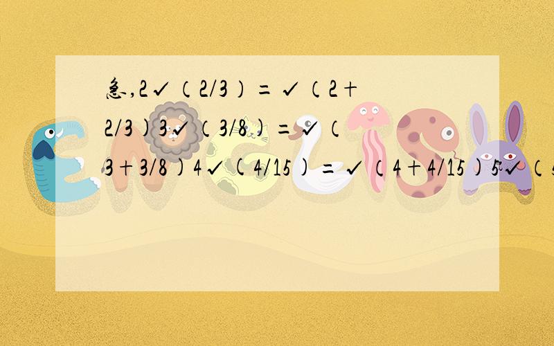 急,2√（2/3）=√（2+2/3)3√（3/8)=√（3+3/8)4√(4/15)=√（4+4/15)5√（5/24）=√（5+5/24)用字母表示其规律、单位换算：500分米³=________米³200厘米²=_______米²10厘米³=———毫升1小时