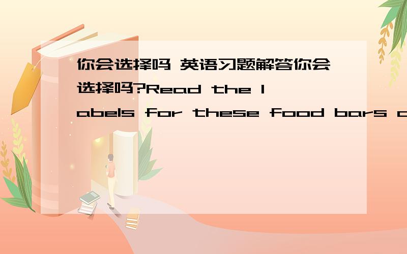 你会选择吗 英语习题解答你会选择吗?Read the labels for these food bars and complete the following sentences.No added sugar—no additives High protein for an active life N—R—G BAR100% RDA of 10 Vitamins and minerals The taste you l