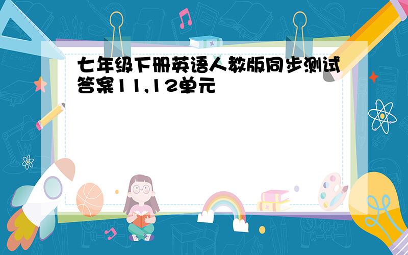 七年级下册英语人教版同步测试答案11,12单元