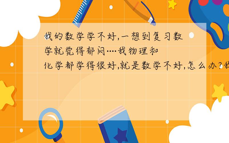 我的数学学不好,一想到复习数学就觉得郁闷····我物理和化学都学得很好,就是数学不好,怎么办?我的数学学不好,一想到复习数学就觉得郁闷····我的理科物理和化学都学得很好,就是数学