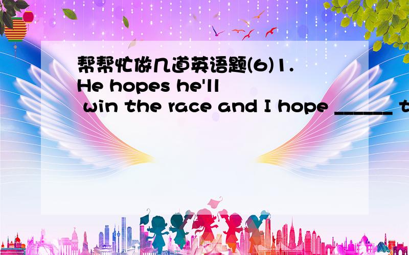 帮帮忙做几道英语题(6)1.He hopes he'll win the race and I hope ______ too.A.it            B.soC.that          D.this2.The tour bus stopped in Times Square, picked up some visitor and went_____. A.on            B.inC.on through    D.off 3.The