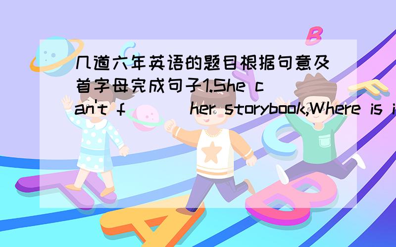 几道六年英语的题目根据句意及首字母完成句子1.She can't f___ her storybook,Where is it?2.My c___ can play the piano well.