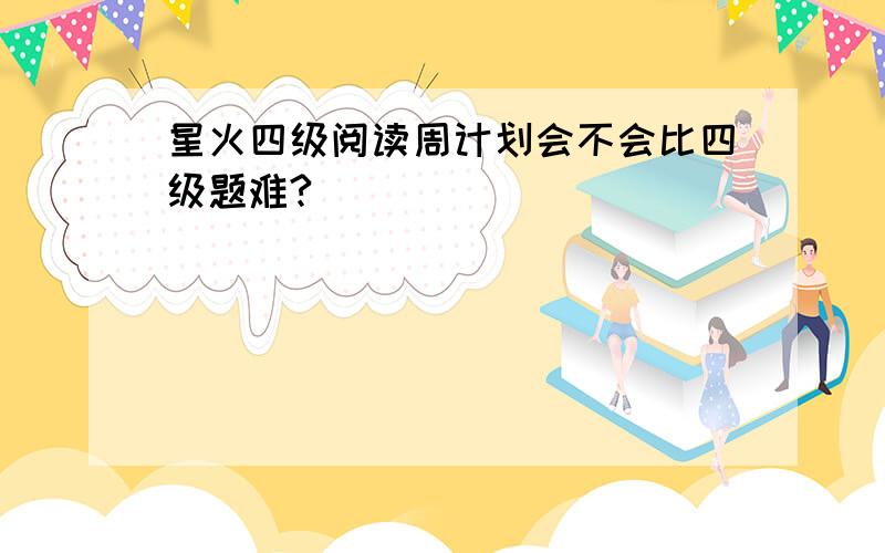 星火四级阅读周计划会不会比四级题难?