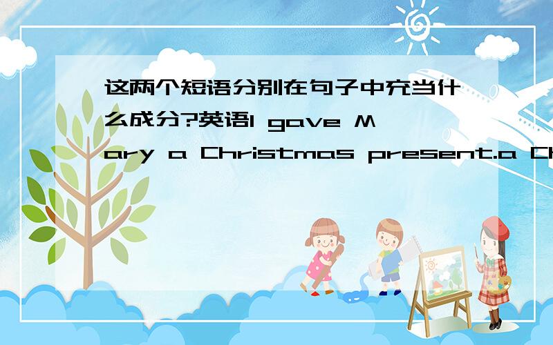 这两个短语分别在句子中充当什么成分?英语I gave Mary a Christmas present.a Christmas present 在句子中充当的成分是?She is teaching children English.children English.在句子中充当的成分是?不懂得,达不到水平的