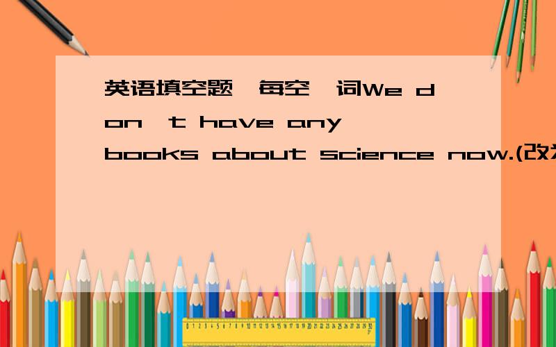 英语填空题,每空一词We don't have any books about science now.(改为同义句）We don't have any books about science（ ）（ ）（ ）.What are you going to do during the coming vacation?(改为同义句）What's ( )( )for the coming vac