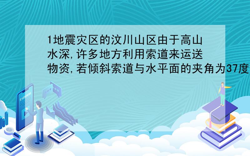 1地震灾区的汶川山区由于高山水深,许多地方利用索道来运送物资,若倾斜索道与水平面的夹角为37度,如图所示,当载有物体的车厢以加速度a沿索道方向向上运动时,物体对车厢的压力为物重的1