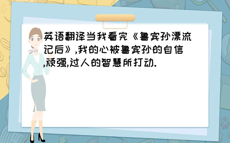 英语翻译当我看完《鲁宾孙漂流记后》,我的心被鲁宾孙的自信,顽强,过人的智慧所打动.