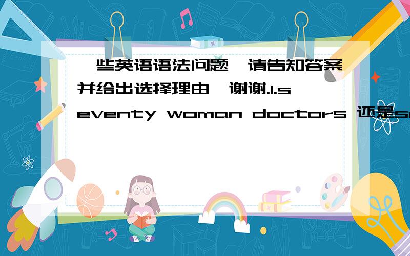 一些英语语法问题,请告知答案并给出选择理由,谢谢.1.seventy woman doctors 还是seventy women doctors?为什么?2.I had my hair cut at the ____ in our hospitalA.barber   B.barbers  C.barber's D .barbers'3.