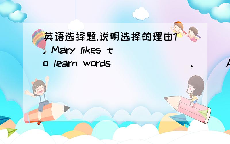 英语选择题,说明选择的理由1. Mary likes to learn words _______.      A. in heart          B. by heart         C. with heart         D. into heart2. Mum’s birthday is coming. What about _______ her some flowers?      A. get           B. g