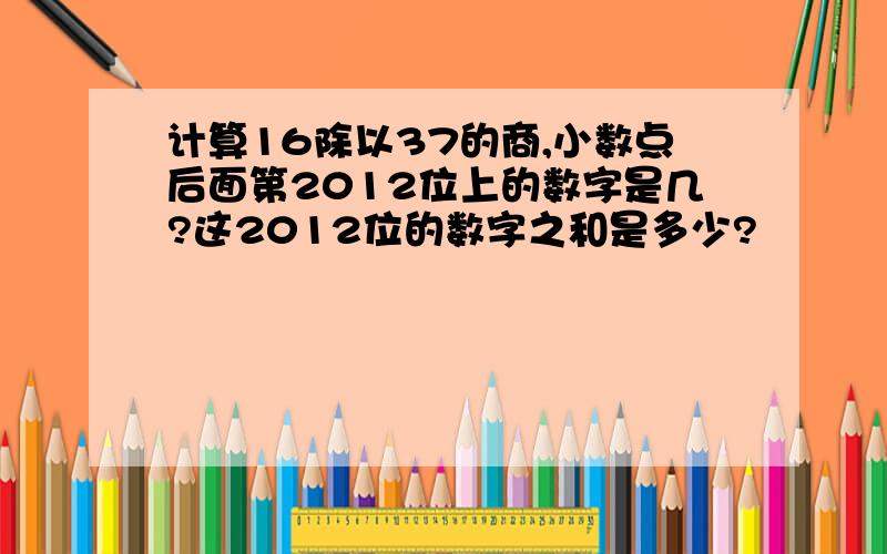 计算16除以37的商,小数点后面第2012位上的数字是几?这2012位的数字之和是多少?