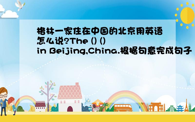 格林一家住在中国的北京用英语怎么说?The () () in Beijing,China.根据句意完成句子（括号内为应填内容）